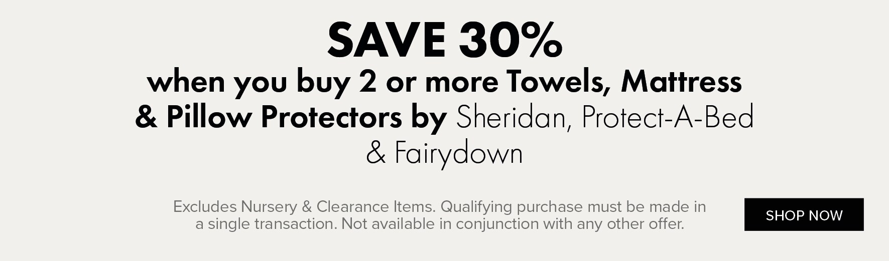 SAVE 30% when you buy 2 or more Towels, Duvet Inners, Protectors & Pillows by Sheridan, Fairydown & Protect-A-Bed
