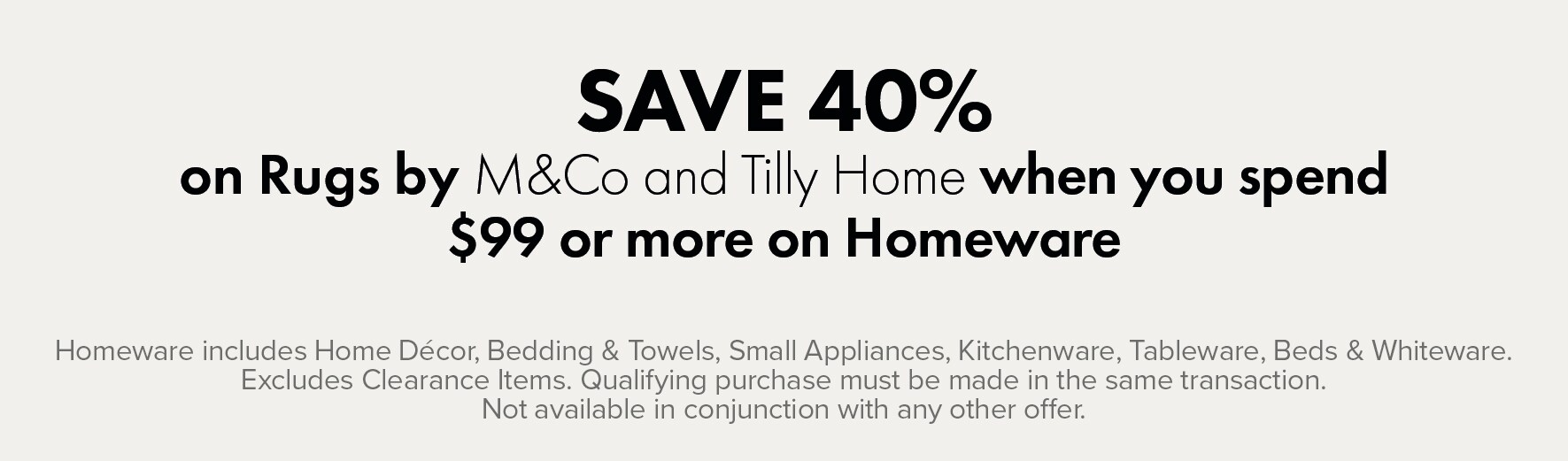 SAVE 40% on Rugs by M&Co and Tilly Home when you spend $99 or more on Homeware