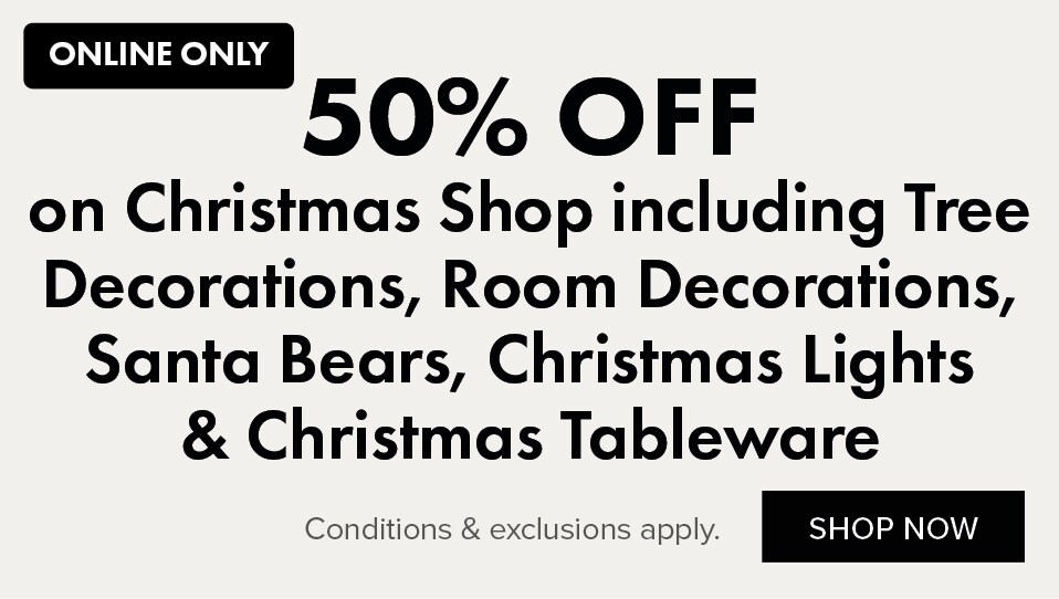 50% OFF Christmas Shop including Tree Decorations, Room Decorations, Santa Bears, Christmas Lights & Christmas Tableware