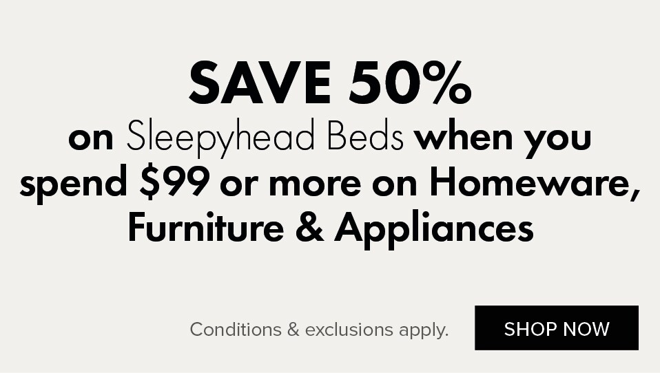 SAVE 50% on Sleepyhead Beds when you spend $99 or more on Homeware, Furniture & Appliances