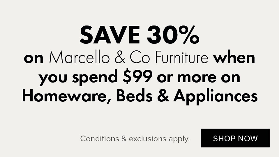 SAVE 30% on Marcello & Co Furniture when you spend $99 or more on Homeware, Beds and Appliances
