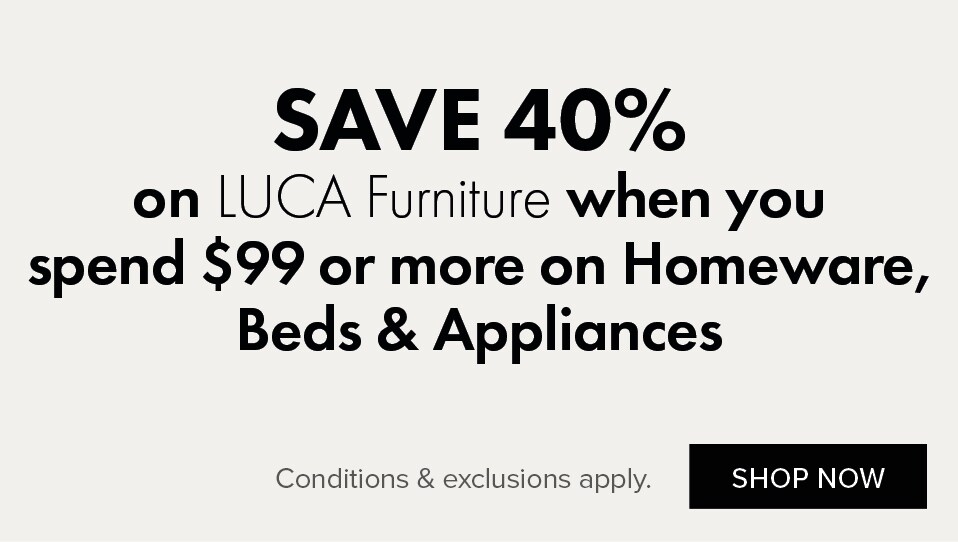 SAVE 40% on LUCA Furniture when you spend $99 or more on Homeware, Beds and Appliances