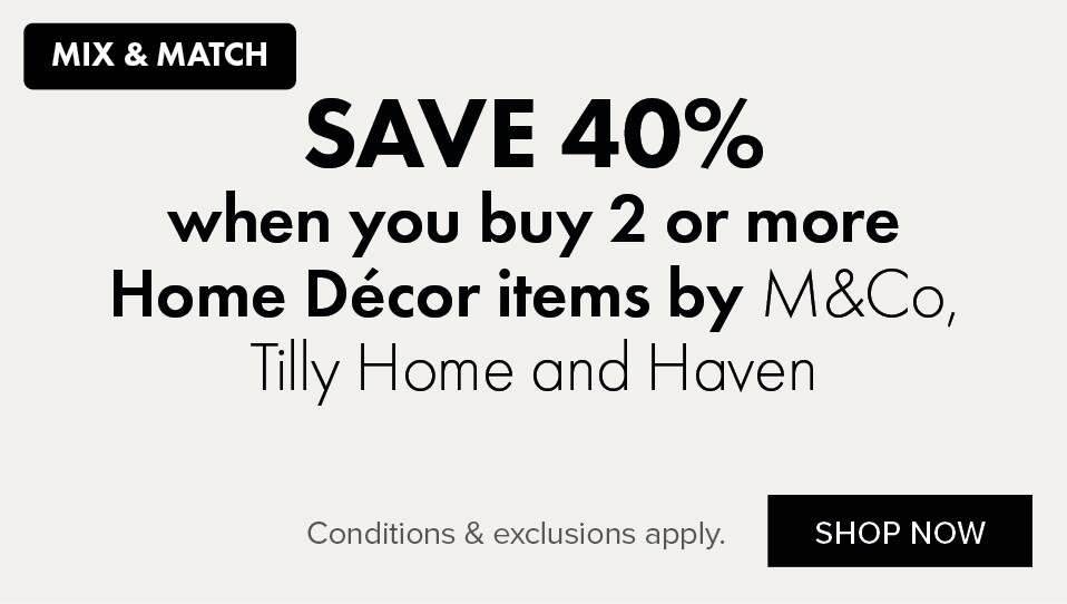 SAVE 40% when you buy 2 or more Home Décor items by M&Co, Tilly Home and Haven