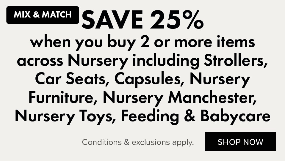 SAVE 25% when you buy 2 or more items across Nursery including Strollers, Car Seats, Capsules, Nursery Furniture, Nursery Manchester, Nursery Toys, Feeding & Babycare