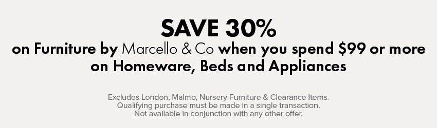 SAVE 30% on Marcello & Co Furniture when you spend $99 or more on Homeware, Beds & Appliances