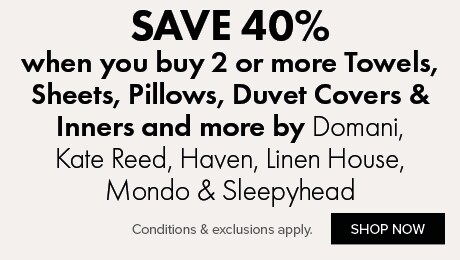 SAVE 40% when you buy 2 or more Towels, Sheets, Pillows, Duvet Covers & Inners and more by Domani, Kate Reed, Haven, Linen House, Mondo & Sleepyhead