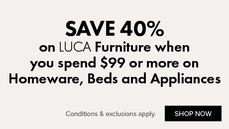 SAVE 40% on LUCA Furniture when you spend $99 or more on Homeware, Beds and Appliances
