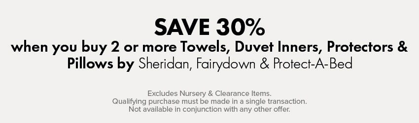 SAVE 30% when you buy 2 or more Towels, Duvet Inners, Protectors & Pillows by Sheridan, Fairydown & Protect-A-Bed