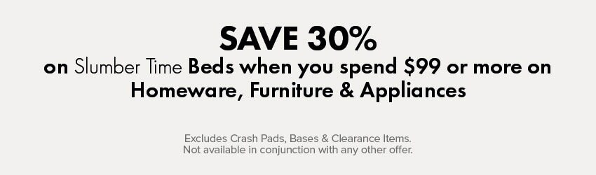 SAVE 30% on Slumber Time Beds when you spend $99 or more on Homeware, Furniture & Appliances
