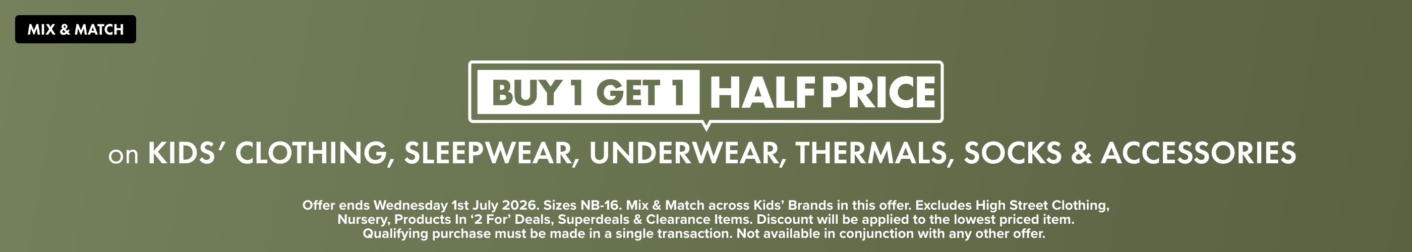 BUY 1 GET 1 HALF PRICE on Kids' Clothing, Sleepwear, Underwear, Thermals, Socks & Accessories