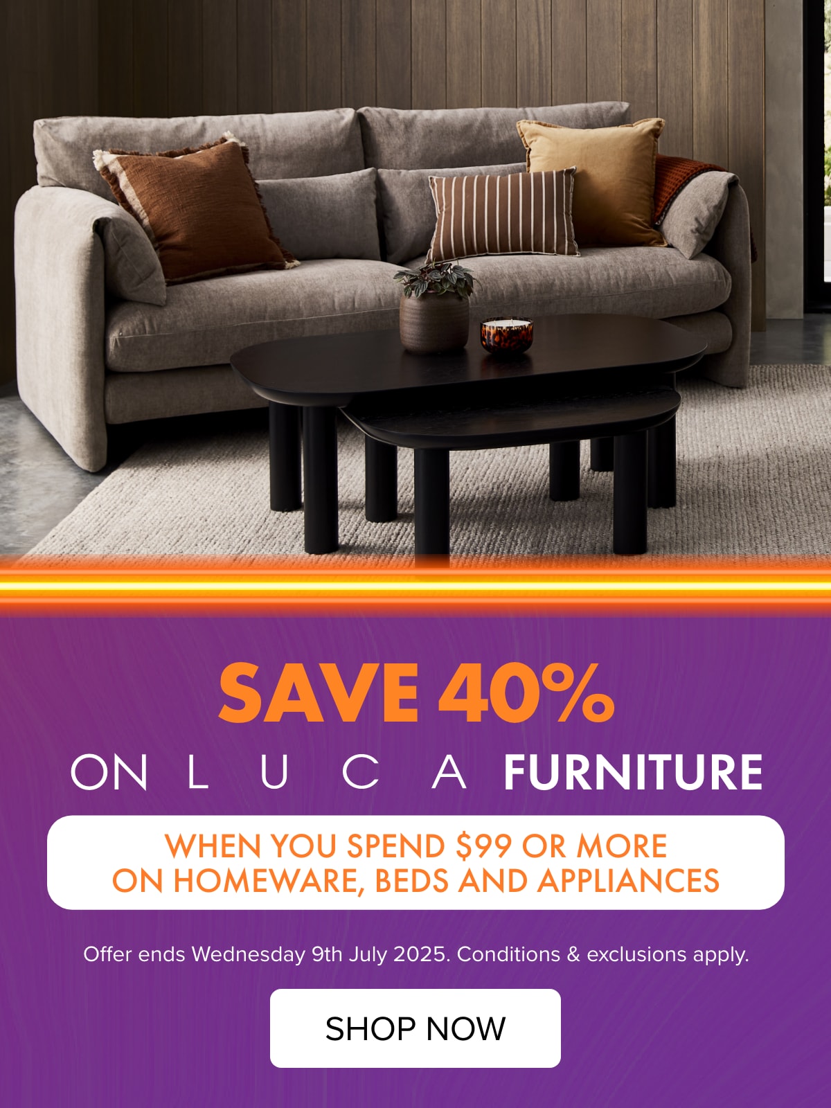 SAVE 40% on LUCA Furniture when you spend $99 or more on Homeware, Beds and Appliances