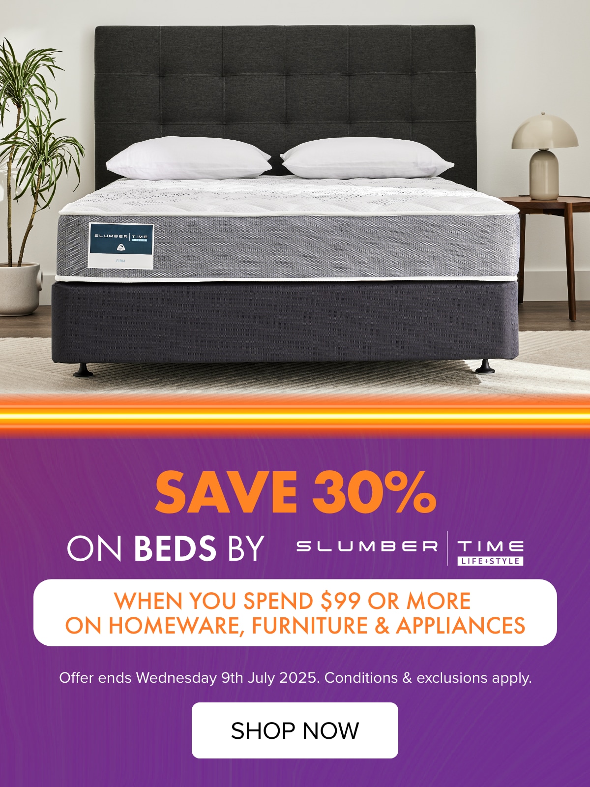 SAVE 30% on Slumber Time Beds when you spend $99 or more on Homeware, Furniture & Appliances