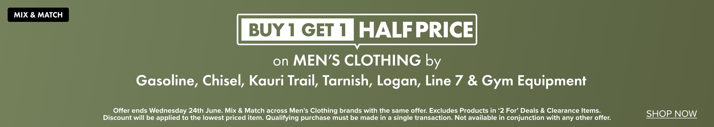 Buy 1 Get 1 Half Price on Men's Clothing by Gasoline, Chisel, Kauri Trail, Tarnish, Logan, Line 7 & Gym Equipment