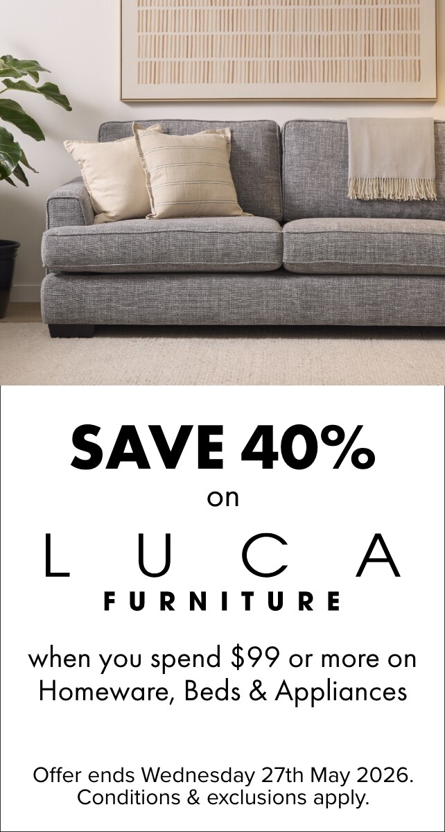 SAVE 40% on LUCA Furniture when you spend $99 or more on Homeware, Beds and Appliances