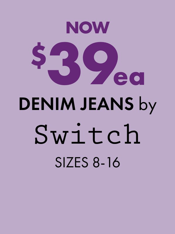 NOW $39ea Denim Jeans by Switch Sizes 8-16